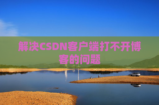 解决CSDN客户端打不开博客的问题